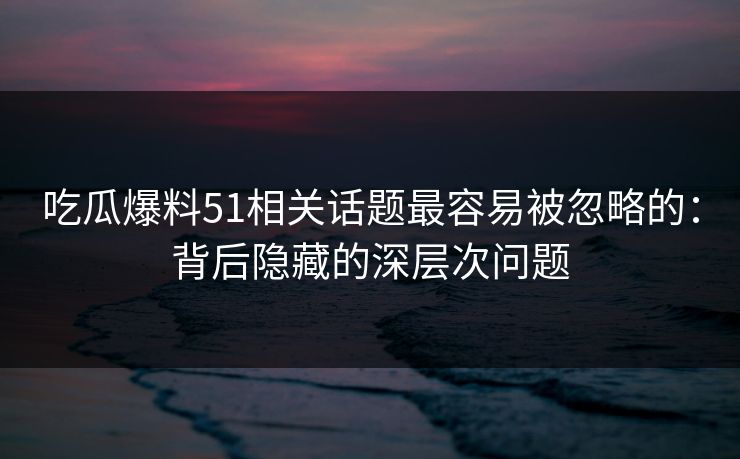 吃瓜爆料51相关话题最容易被忽略的：背后隐藏的深层次问题