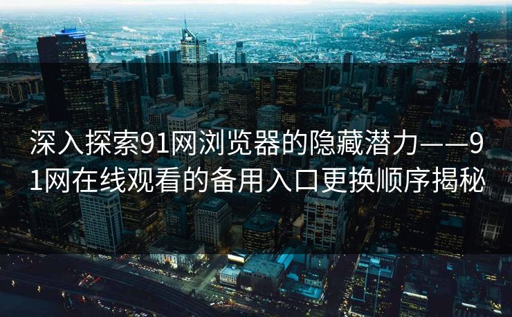 深入探索91网浏览器的隐藏潜力——91网在线观看的备用入口更换顺序揭秘
