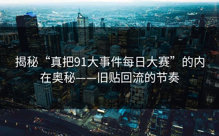 揭秘“真把91大事件每日大赛”的内在奥秘——旧贴回流的节奏