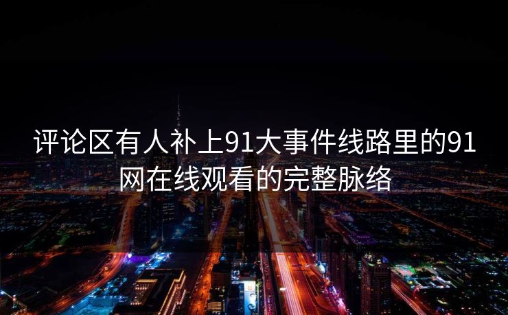 评论区有人补上91大事件线路里的91网在线观看的完整脉络