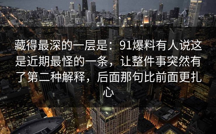 藏得最深的一层是：91爆料有人说这是近期最怪的一条，让整件事突然有了第二种解释，后面那句比前面更扎心