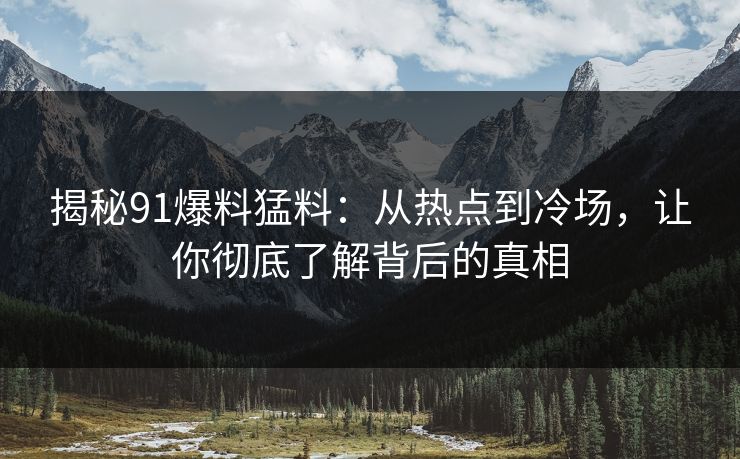 揭秘91爆料猛料:从热点到冷场,让你彻底了解背后的真相 揭秘91爆料猛料:从热点到冷场,让你彻底了解背后的真相