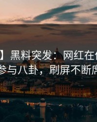 【爆料】黑料突发：网红在傍晚时刻被曝曾参与八卦，刷屏不断席卷全网