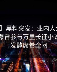 【爆料】黑料突发：业内人士在傍晚时刻被曝曾参与万里长征小说，持续发酵席卷全网