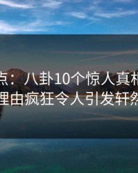 黑料盘点：八卦10个惊人真相，网红上榜理由疯狂令人引发轩然大波