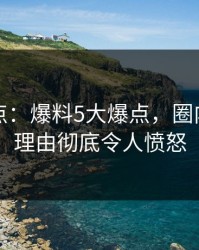 黑料盘点：爆料5大爆点，圈内人上榜理由彻底令人愤怒