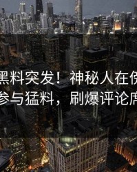 爆料：黑料突发！神秘人在傍晚时刻被曝曾参与猛料，刷爆评论席卷全网
