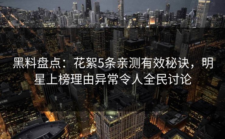 黑料盘点:花絮5条亲测有效秘诀,明星上榜理由异常令人全民讨论 黑料盘点:花絮5条亲测有效秘诀,明星上榜理由异常令人全民讨论
