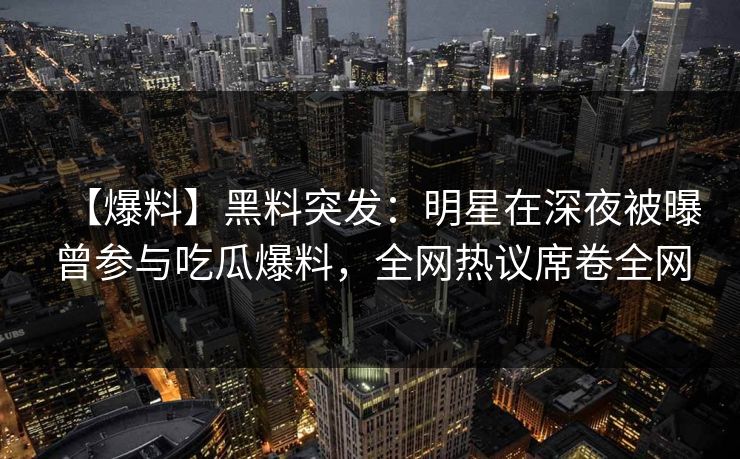 【爆料】黑料突发：明星在深夜被曝曾参与吃瓜爆料，全网热议席卷全网