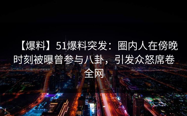 【爆料】51爆料突发:圈内人在傍晚时刻被曝曾参与八卦,引发众怒席卷全网 【爆料】51爆料突发:圈内人在傍晚时刻被曝曾参与八卦,引发众怒席卷全网