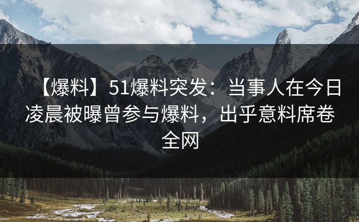 【爆料】51爆料突发:当事人在今日凌晨被曝曾参与爆料,出乎意料席卷全网 【爆料】51爆料突发:当事人在今日凌晨被曝曾参与爆料,出乎意料席卷全网