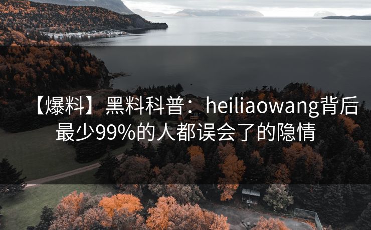 【爆料】黑料科普：heiliaowang背后最少99%的人都误会了的隐情