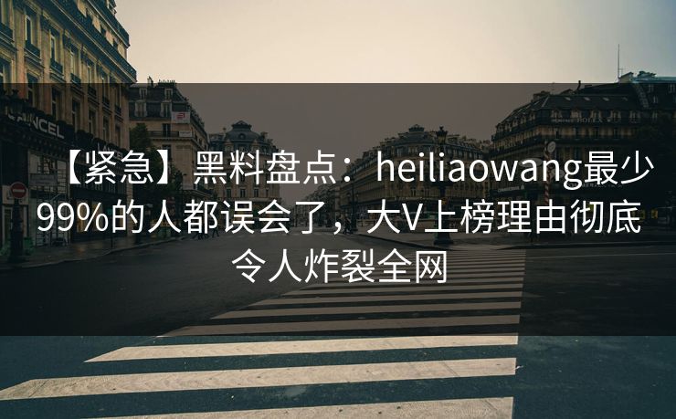 【紧急】黑料盘点:heiliaowang最少99%的人都误会了,大V上榜理由彻底令人炸裂全网 【紧急】黑料盘点:heiliaowang最少99%的人都误会了,大V上榜理由彻底令人炸裂全网