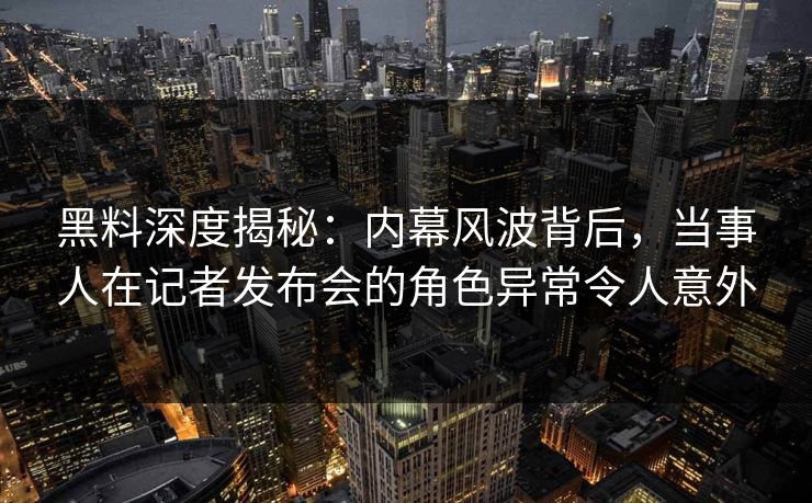 黑料深度揭秘：内幕风波背后，当事人在记者发布会的角色异常令人意外
