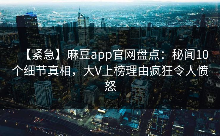 【紧急】麻豆app官网盘点：秘闻10个细节真相，大V上榜理由疯狂令人愤怒