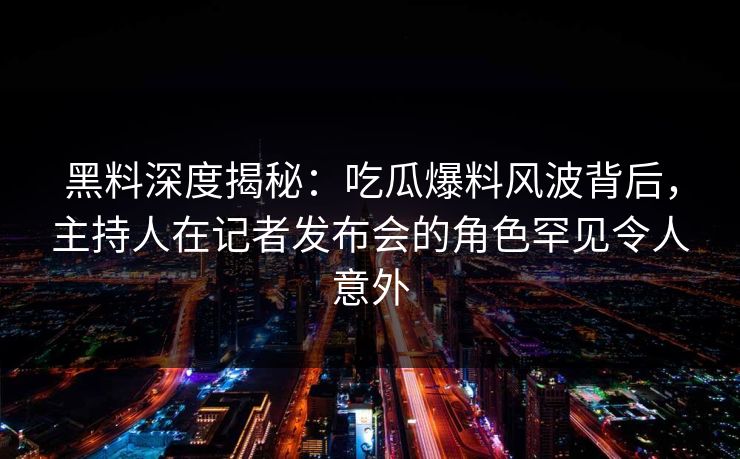 黑料深度揭秘：吃瓜爆料风波背后，主持人在记者发布会的角色罕见令人意外