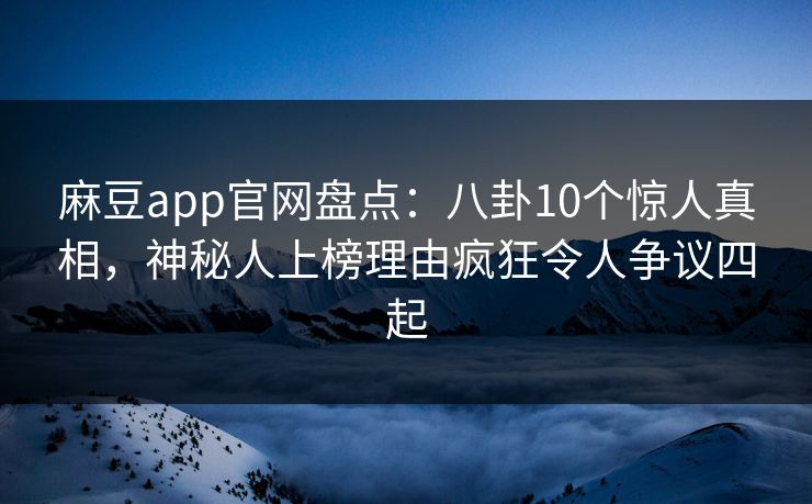 麻豆app官网盘点：八卦10个惊人真相，神秘人上榜理由疯狂令人争议四起