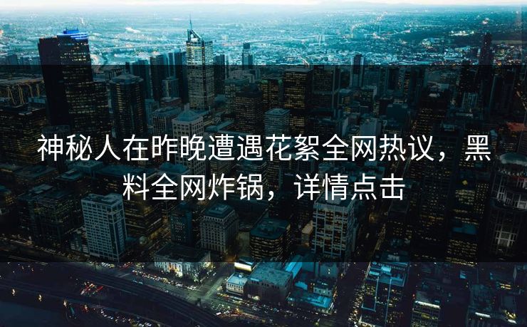 神秘人在昨晚遭遇花絮全网热议，黑料全网炸锅，详情点击