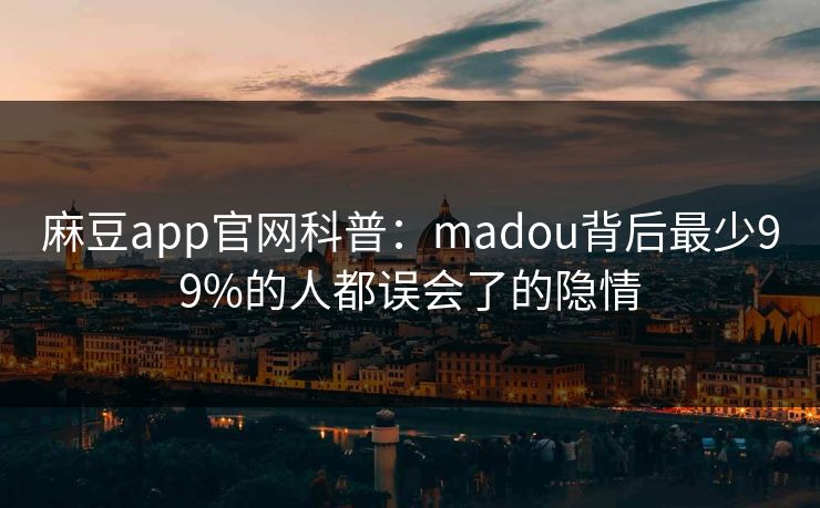 麻豆app官网科普:madou背后最少99%的人都误会了的隐情 麻豆app官网科普:madou背后最少99%的人都误会了的隐情
