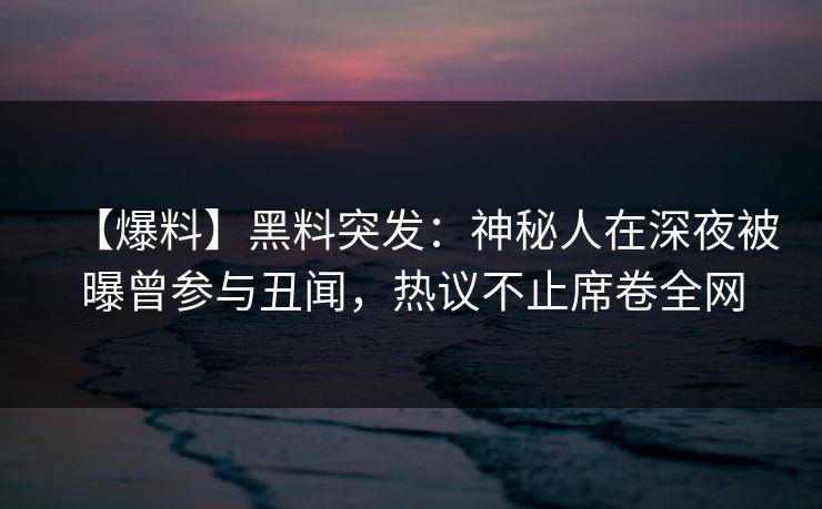 【爆料】黑料突发：神秘人在深夜被曝曾参与丑闻，热议不止席卷全网