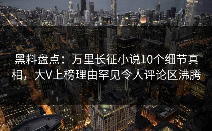 黑料盘点:万里长征小说10个细节真相,大V上榜理由罕见令人评论区沸腾 黑料盘点:万里长征小说10个细节真相,大V上榜理由罕见令人评论区沸腾