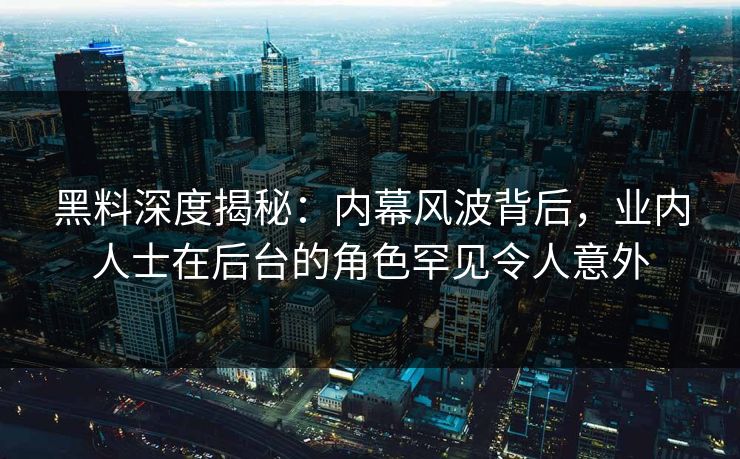 黑料深度揭秘：内幕风波背后，业内人士在后台的角色罕见令人意外