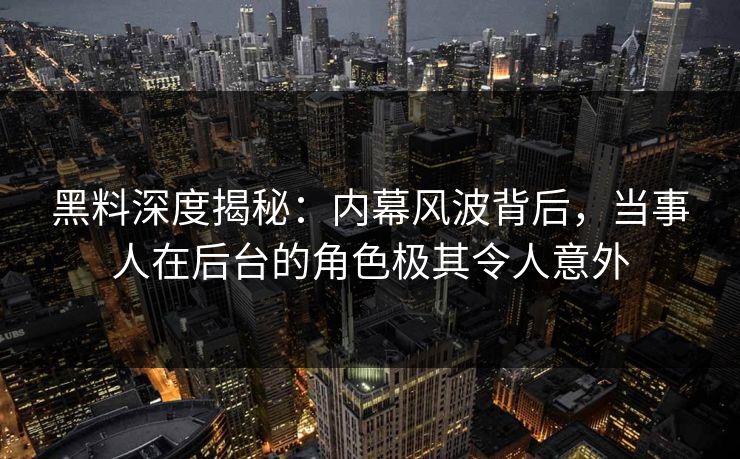 黑料深度揭秘:内幕风波背后,当事人在后台的角色极其令人意外 黑料深度揭秘:内幕风波背后,当事人在后台的角色极其令人意外