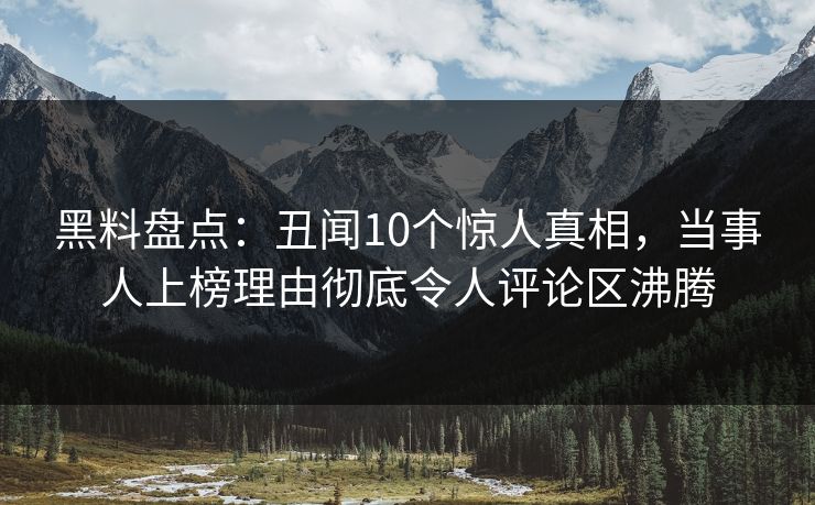 黑料盘点：丑闻10个惊人真相，当事人上榜理由彻底令人评论区沸腾