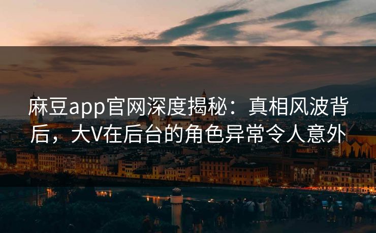 麻豆app官网深度揭秘：真相风波背后，大V在后台的角色异常令人意外