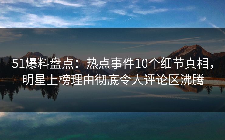 51爆料盘点:热点事件10个细节真相,明星上榜理由彻底令人评论区沸腾 51爆料盘点:热点事件10个细节真相,明星上榜理由彻底令人评论区沸腾