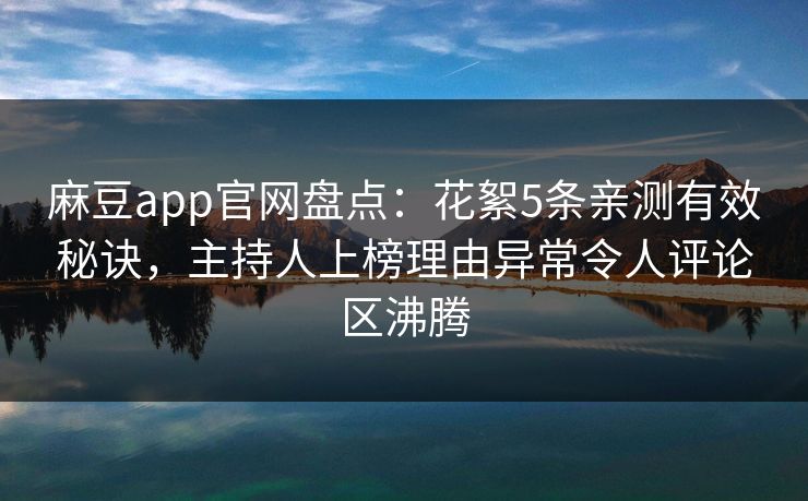 麻豆app官网盘点：花絮5条亲测有效秘诀，主持人上榜理由异常令人评论区沸腾