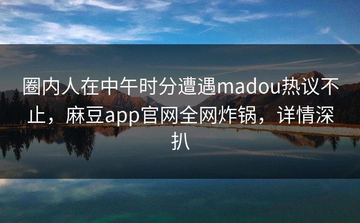 圈内人在中午时分遭遇madou热议不止，麻豆app官网全网炸锅，详情深扒