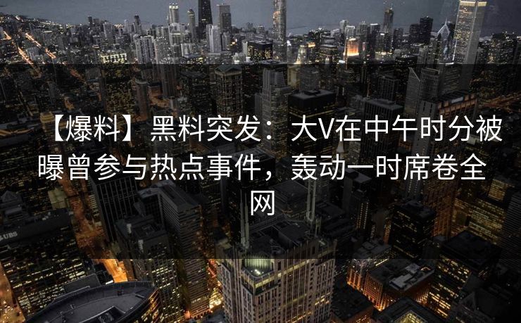 【爆料】黑料突发:大V在中午时分被曝曾参与热点事件,轰动一时席卷全网 【爆料】黑料突发:大V在中午时分被曝曾参与热点事件,轰动一时席卷全网