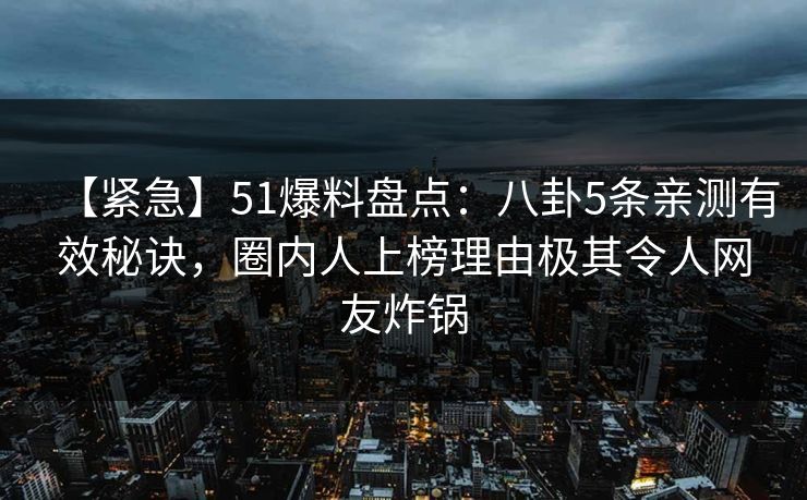 【紧急】51爆料盘点:八卦5条亲测有效秘诀,圈内人上榜理由极其令人网友炸锅 【紧急】51爆料盘点:八卦5条亲测有效秘诀,圈内人上榜理由极其令人网友炸锅