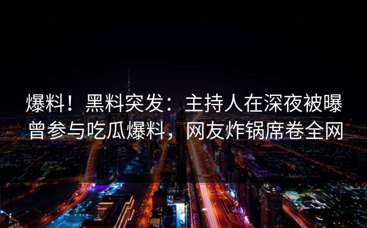 爆料！黑料突发：主持人在深夜被曝曾参与吃瓜爆料，网友炸锅席卷全网