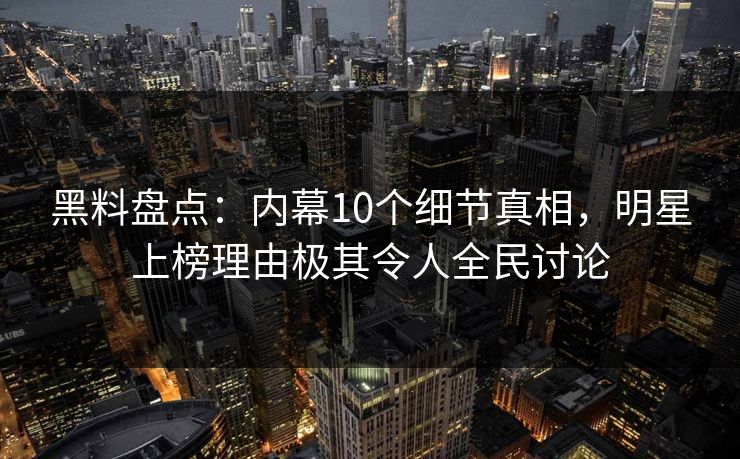黑料盘点:内幕10个细节真相,明星上榜理由极其令人全民讨论 黑料盘点:内幕10个细节真相,明星上榜理由极其令人全民讨论