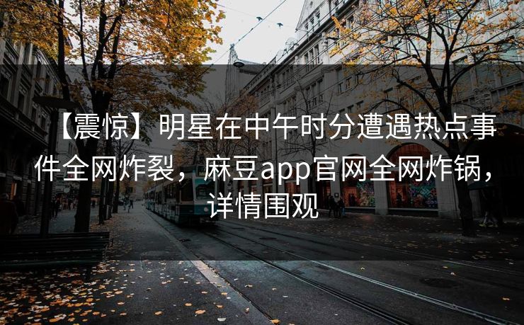 【震惊】明星在中午时分遭遇热点事件全网炸裂，麻豆app官网全网炸锅，详情围观