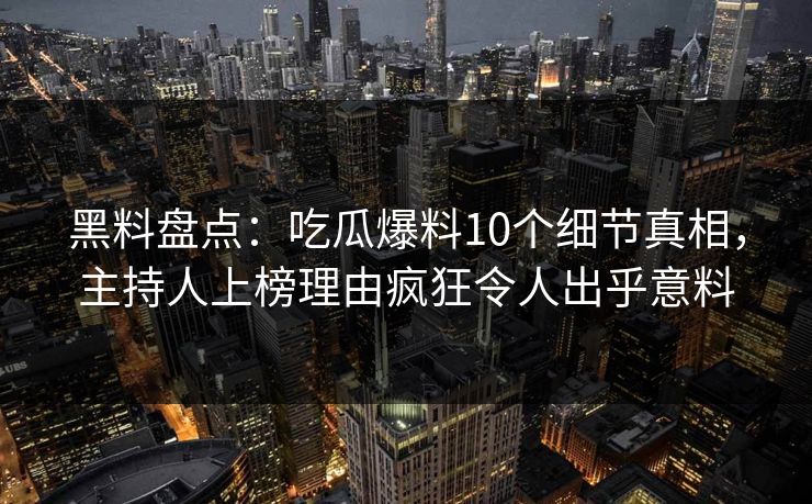 黑料盘点:吃瓜爆料10个细节真相,主持人上榜理由疯狂令人出乎意料 黑料盘点:吃瓜爆料10个细节真相,主持人上榜理由疯狂令人出乎意料
