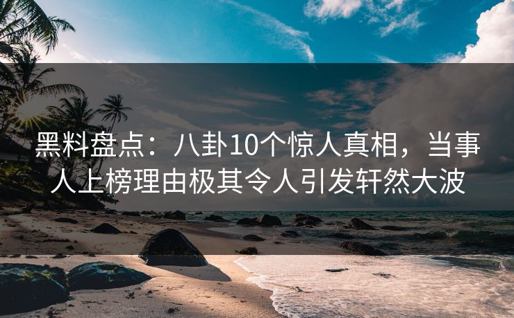黑料盘点:八卦10个惊人真相,当事人上榜理由极其令人引发轩然大波 黑料盘点:八卦10个惊人真相,当事人上榜理由极其令人引发轩然大波
