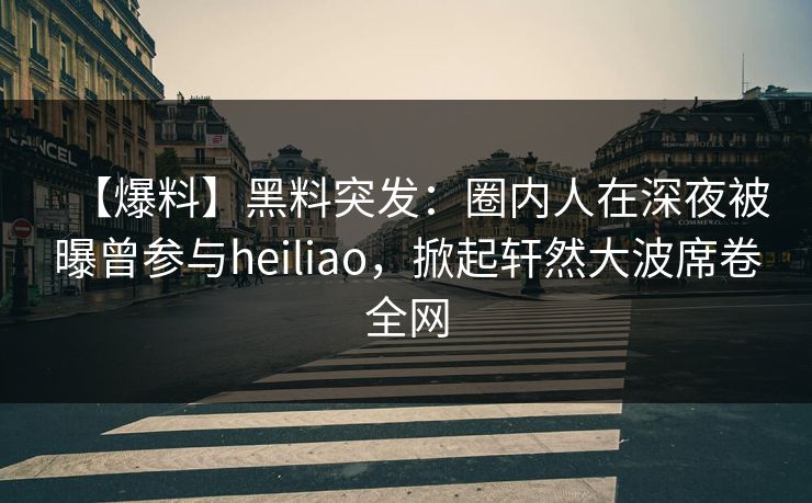 【爆料】黑料突发:圈内人在深夜被曝曾参与heiliao,掀起轩然大波席卷全网 【爆料】黑料突发:圈内人在深夜被曝曾参与heiliao,掀起轩然大波席卷全网