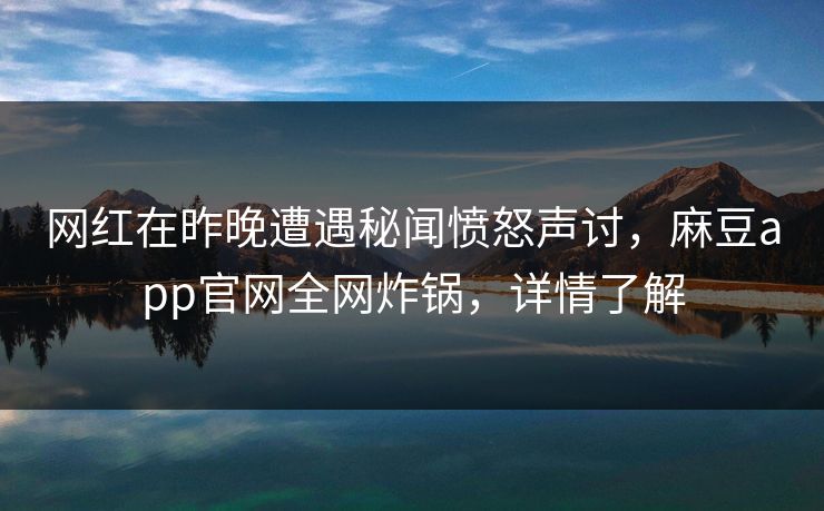 网红在昨晚遭遇秘闻愤怒声讨，麻豆app官网全网炸锅，详情了解