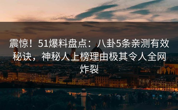 震惊！51爆料盘点：八卦5条亲测有效秘诀，神秘人上榜理由极其令人全网炸裂