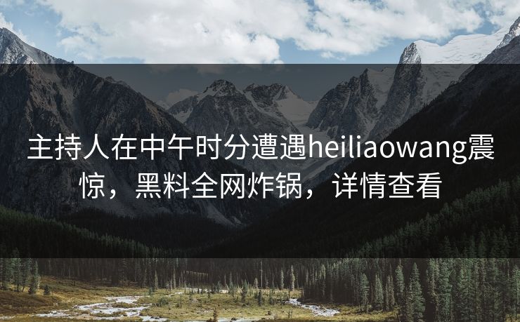 主持人在中午时分遭遇heiliaowang震惊,黑料全网炸锅,详情查看 主持人在中午时分遭遇heiliaowang震惊,黑料全网炸锅,详情查看
