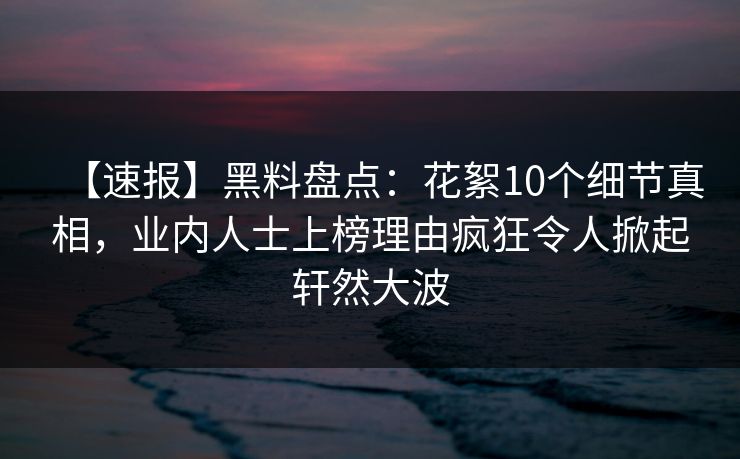 【速报】黑料盘点:花絮10个细节真相,业内人士上榜理由疯狂令人掀起轩然大波 【速报】黑料盘点:花絮10个细节真相,业内人士上榜理由疯狂令人掀起轩然大波