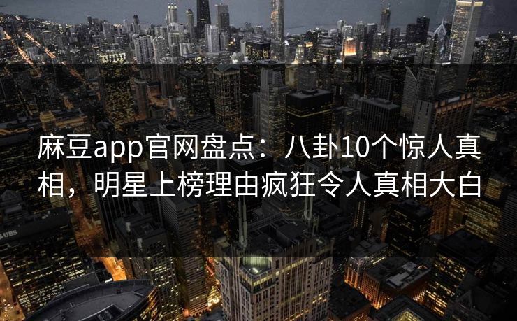 麻豆app官网盘点：八卦10个惊人真相，明星上榜理由疯狂令人真相大白