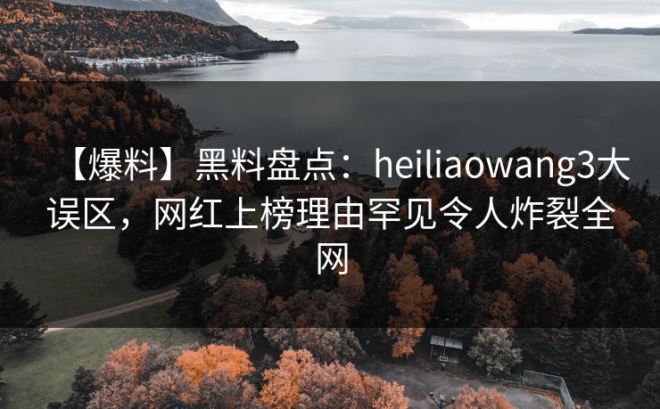 【爆料】黑料盘点:heiliaowang3大误区,网红上榜理由罕见令人炸裂全网 【爆料】黑料盘点:heiliaowang3大误区,网红上榜理由罕见令人炸裂全网