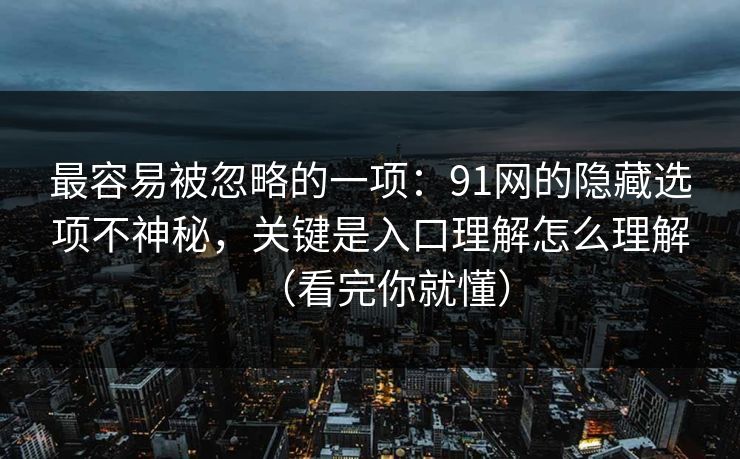 最容易被忽略的一项:91网的隐藏选项不神秘,关键是入口理解怎么理解(看完你就懂) 最容易被忽略的一项:91网的隐藏选项不神秘,关键是入口理解怎么理解(看完你就懂)