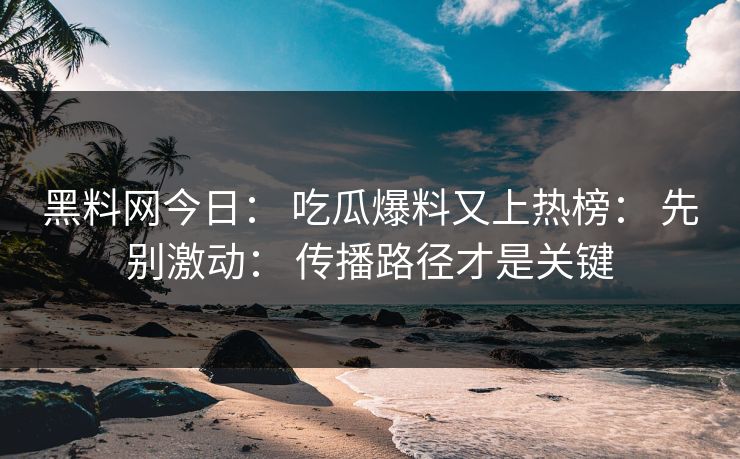 黑料网今日： 吃瓜爆料又上热榜： 先别激动： 传播路径才是关键